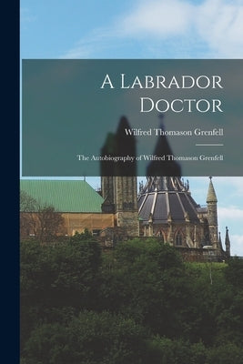 A Labrador Doctor: The Autobiography of Wilfred Thomason Grenfell by Grenfell, Wilfred Thomason