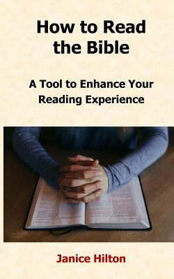 How to Read the Bible: A Tool to Enhance Your Reading Experience by Hilton, Janice