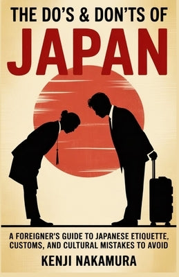 The Do's and Don'ts of Japan: A Foreigner's Guide to Japanese Etiquette, Customs, and Cultural Mistakes to Avoid by Nakamura, Kenji