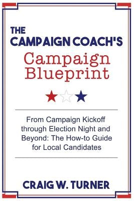 The Campaign Coach's Campaign Blueprint: From campaign kickoff through Election Night and beyond: the how-to guide for local candidates by Turner, Craig W.