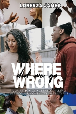 Where Did We Go Wrong?: A Question Concerning Marital Struggles, Conflicts, & Triumphs by James, Lorenza