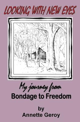 Looking with New Eyes: My Journey from Bondage to Freedom by Geroy, Annette