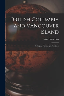 British Columbia and Vancouver Island [microform]: Voyages, Travels & Adventures by Emmerson, John