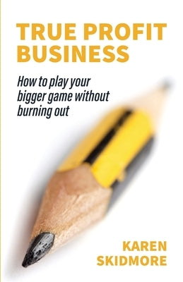 True Profit Business: How to play your bigger game without burning out by Skidmore, Karen