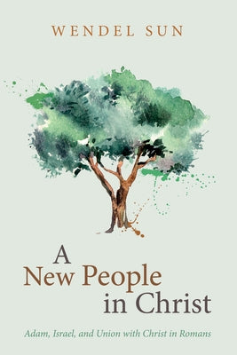 A New People in Christ: Adam, Israel, and Union with Christ in Romans by Sun, Wendel