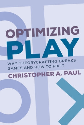 Optimizing Play: Why Theorycrafting Breaks Games and How to Fix It by Paul, Christopher A.