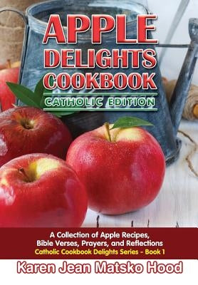 Apple Delights Cookbook, Catholic Edition: A Collection of Apple Recipes, Bible Verses, Prayers, and Reflections by Hood, Karen Jean Matsko