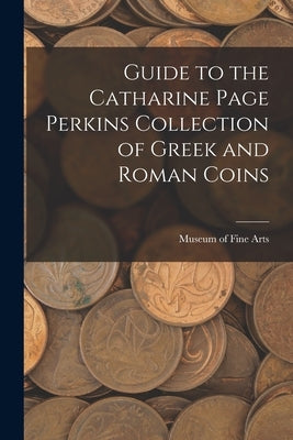 Guide to the Catharine Page Perkins Collection of Greek and Roman Coins by Arts, Museum Of Fine