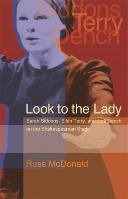 Look to the Lady: Sarah Siddons, Ellen Terry, and Judi Dench on the Shakespearean Stage by McDonald, Russ