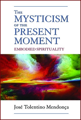 The Mysticism of the Present Moment: Embodied Spirituality by Mendonça, José Tolentino