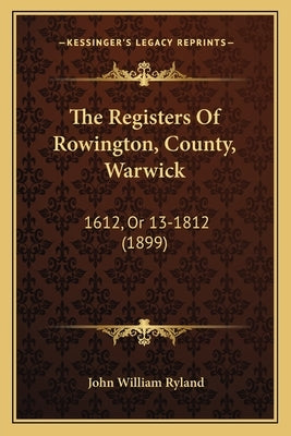 The Registers Of Rowington, County, Warwick: 1612, Or 13-1812 (1899) by Ryland, John William