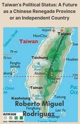 Taiwan's Political Status: A Future as a Chinese Renegade Province or an Independent Country by Rodriguez, Roberto Miguel
