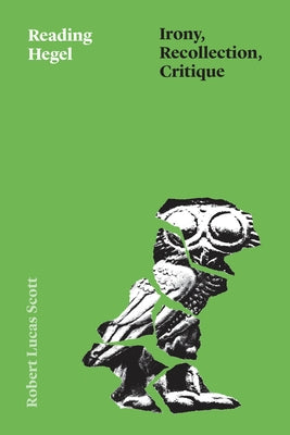 Reading Hegel: Irony, Recollection, Critique by Scott, Robert Lucas