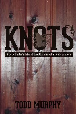 KNOTS a duck hunter's tales of tradition and what really matters by Murphy, Todd