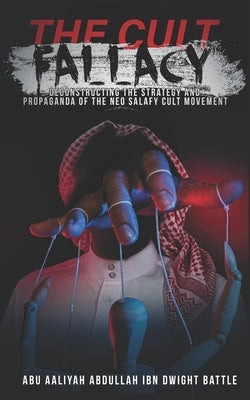 The Cult Fallacy: Deconstructing the Strategy and Propaganda of the Neo Salafy Cult Movement by Battle, Abu Aaliyah Abdullah Ibn Dwight
