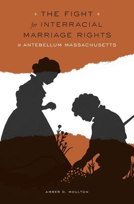 The Fight for Interracial Marriage Rights in Antebellum Massachusetts by Moulton, Amber D.