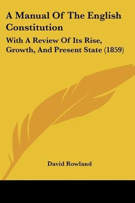 A Manual Of The English Constitution: With A Review Of Its Rise, Growth, And Present State (1859) by Rowland, David