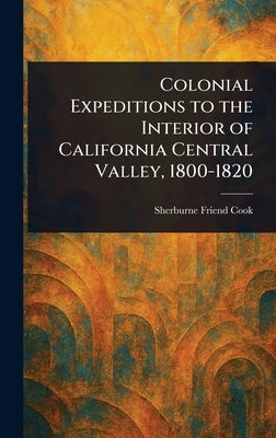 Colonial Expeditions to the Interior of California Central Valley, 1800-1820 by Cook, Sherburne Friend