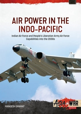 Air Power in the Indo-Pacific: Indian Air Force and People's Liberation Army Air Force Capabilities Into the 2030s by Sawant, Mangesh