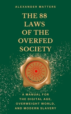 The 88 Laws of the Overfed Society: A Manual for the Digital Age, Overweight World, and Modern Slavery by Matters, Alexander