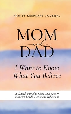 Mom and Dad, I Want to Know What You Believe: A Guided Journal to Share Your Family Members' Beliefs, Stories and Reflections by Wintersberger, Victoria