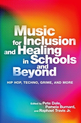 Music for Inclusion and Healing in Schools and Beyond: Hip Hop, Techno, Grime, and More by Dale, Pete