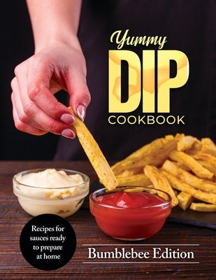 Yummy Dip Cookbook: Recipes for sauces ready to prepare at home by Bumblebee Edition