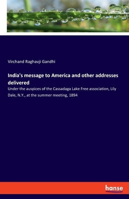 India's message to America and other addresses delivered: Under the auspices of the Cassadaga Lake Free association, Lily Dale, N.Y., at the summer me by Gandhi, Virchand Raghavji