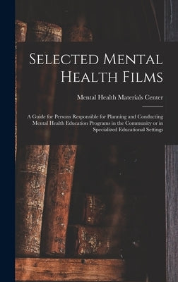 Selected Mental Health Films: A Guide for Persons Responsible for Planning and Conducting Mental Health Education Programs in the Community or in Sp by Mental Health Materials Center (U S )