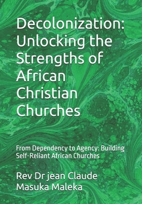Decolonization: Unlocking the Strengths of African Christian Churches: From Dependency to Agency: Building Self-Reliant African Churches by Masuka Maleka, Jean Claude