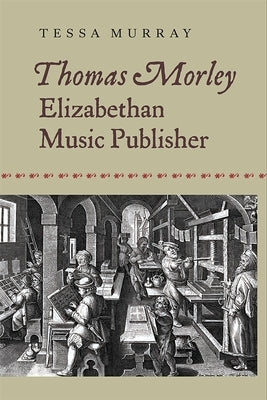 Thomas Morley: Elizabethan Music Publisher by Murray, Tessa
