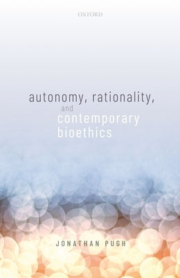 Autonomy, Rationality, and Contemporary Bioethics by Pugh, Jonathan