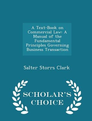 A Text-Book on Commercial Law: A Manual of the Fundamental Principles Governing Business Transaction - Scholar's Choice Edition by Clark, Salter Storrs