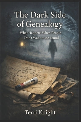 The Dark Side of Genealogy: What Happens When People Dont Want to Be Found by Knight, Terri