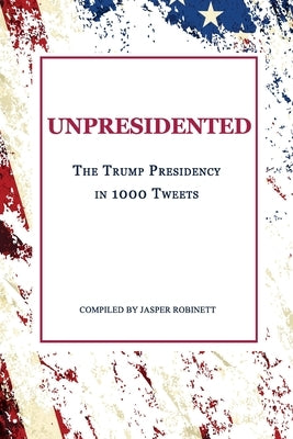 Unpresidented: The Trump Presidency in 1000 Tweets by Robinett, Jasper
