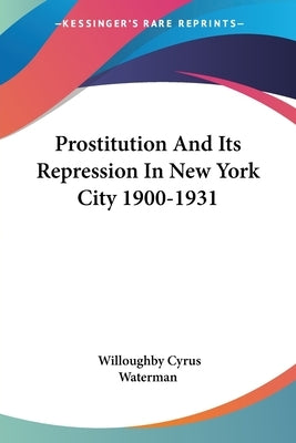 Prostitution And Its Repression In New York City 1900-1931 by Waterman, Willoughby Cyrus