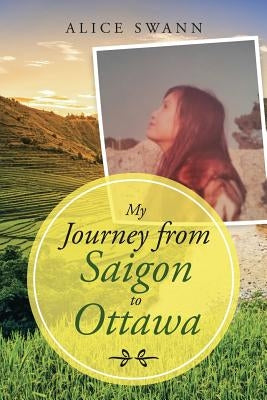My Journey from Saigon to Ottawa by Swann, Alice
