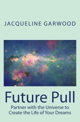 Future Pull: Partner with the Universe to Create the Life of Your Dreams by Garwood, Jacqueline