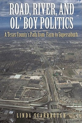 Road, River & Ol' Boy Politics: A Texas County's Path from Farm to Supersuburb by Scarbrough, Linda