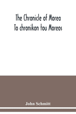 The chronicle of Morea To chronikon tou Moreos: a history in political verse, relating to the establishment of feudalism in Greece by the Franks in th by Schmitt, John