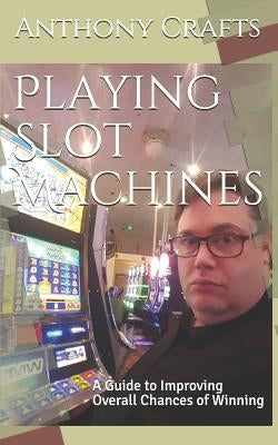 Playing Slot Machines: A Guide to Improving Overall Chances of Winning by Crafts, Anthony