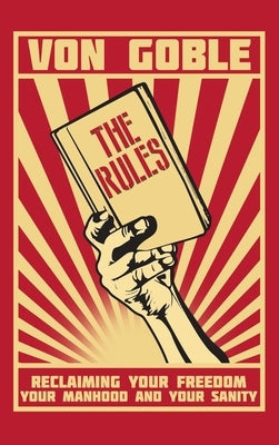The Rules: Reclaiming Your Freedom, Your Manhood, and Your Sanity by Von Goble, Brant