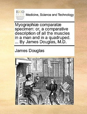 Myographiæ Comparatæ Specimen: Or, a Comparative Description of All the Muscles in a Man and in a Quadruped. ... by James Douglas, M.D. by Douglas, James