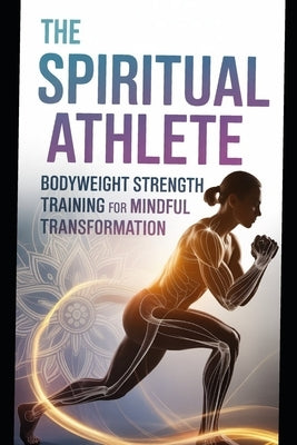 The Spiritual Athlete Bodyweight Strength Training Anatomy for Mindful Transformation: Train smarter, think deeper, and evolve physically and spiritua by Wood, Greely