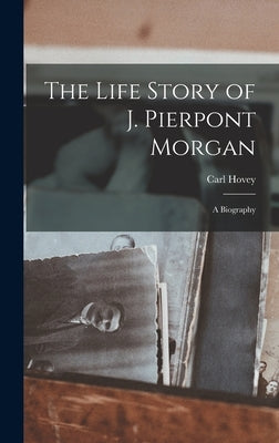 The Life Story of J. Pierpont Morgan [microform]: a Biography by Hovey, Carl B. 1875