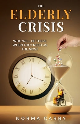 The Elderly Crisis: Who Will Be There When They Need Us the Most by Carby, Norma