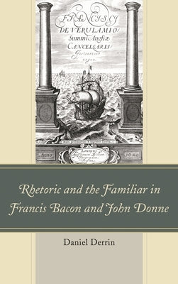 Rhetoric and the Familiar in Francis Bacon and John Donne by Derrin, Daniel