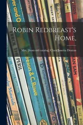 Robin Redbreast's Home, by Denton, Clara Janetta (Fort)