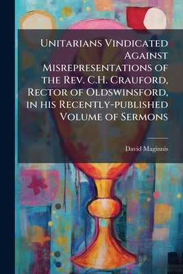 Unitarians Vindicated Against Misrepresentations of the Rev. C.H. Crauford, Rector of Oldswinsford, in his Recently-published Volume of Sermons: A Let by Maginnis, David