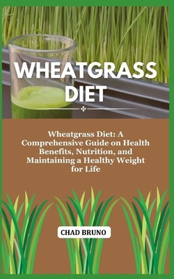 Wheatgrass Diet: Wheatgrass Diet: A Comprehensive Guide on Health Benefits, Nutrition, and Maintaining a Healthy Weight for Life by Bruno, Chad